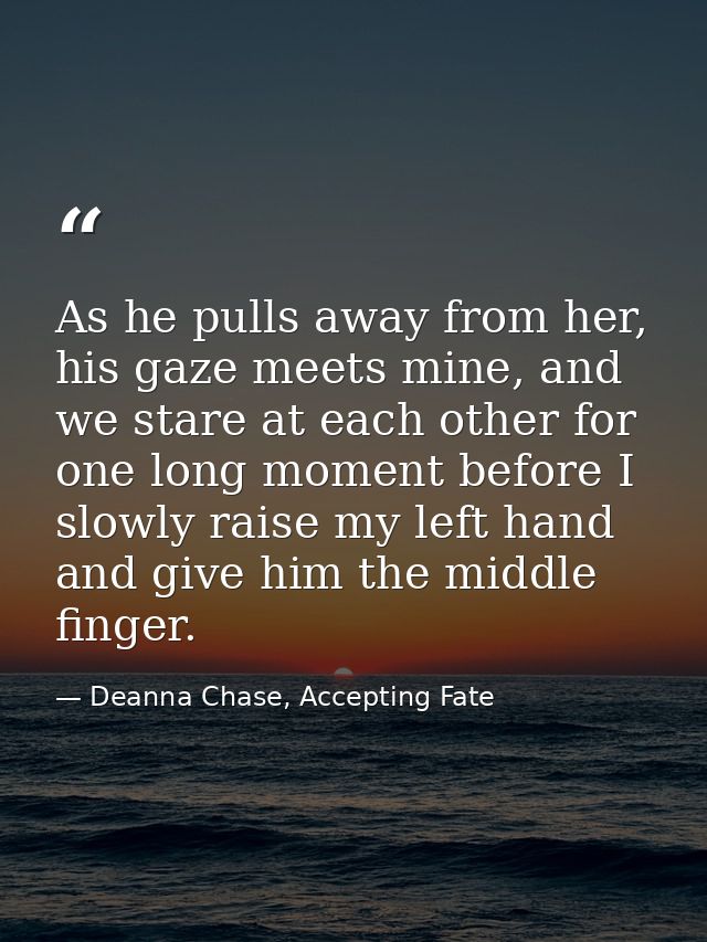 As he pulls away from her, his gaze meets mine, and we stare at each other for one long moment before I slowly raise my  — Deanna Chase, Accepting Fate