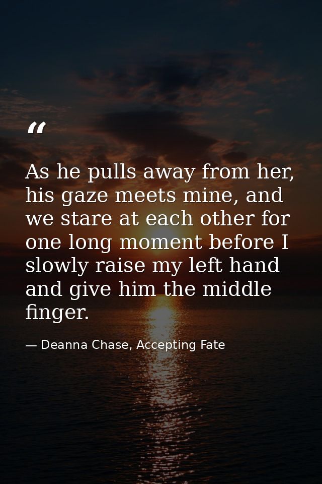 As he pulls away from her, his gaze meets mine, and we stare at each other for one long moment before I slowly raise my  — Deanna Chase, Accepting Fate