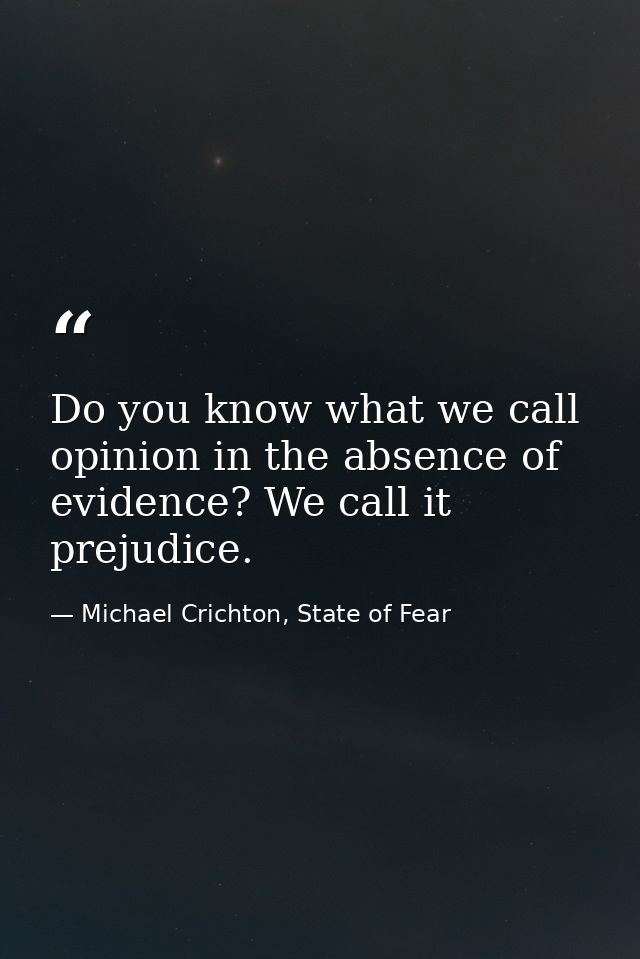 Do you know what we call opinion in the absence of evidence? We call it prejudice. — Michael Crichton, State of Fear
