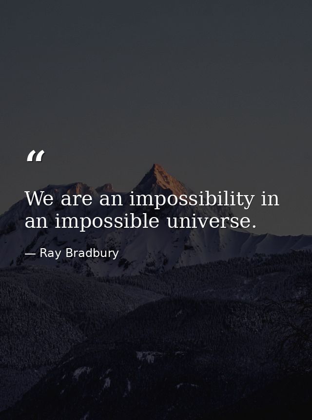 We are an impossibility in an impossible universe. — Ray Bradbury