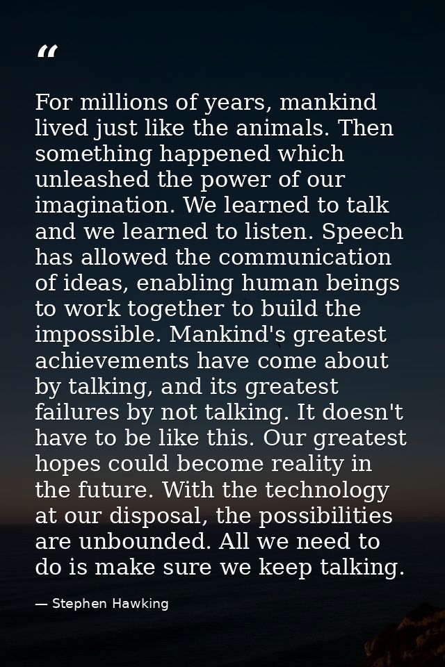 For millions of years, mankind lived just like the animals. Then something happened which unleashed the power of our ima — Stephen Hawking