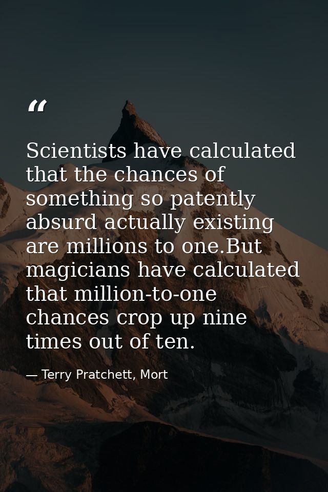 Scientists have calculated that the chances of something so patently absurd actually existing are millions to one.But ma — Terry Pratchett, Mort