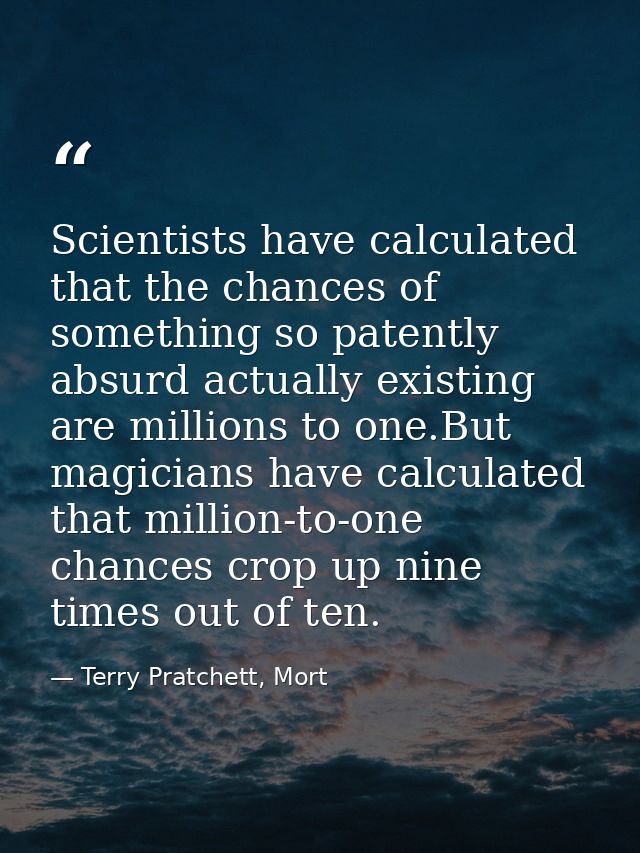 Scientists have calculated that the chances of something so patently absurd actually existing are millions to one.But ma — Terry Pratchett, Mort