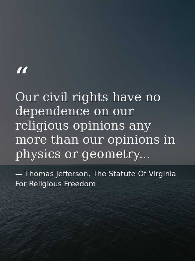 Our civil rights have no dependence on our religious opinions any more than our opinions in physics or geometry... — Thomas Jefferson, The Statute Of Virginia For Religious Freedom