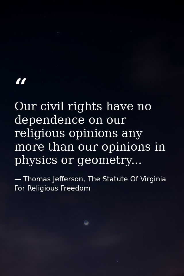 Our civil rights have no dependence on our religious opinions any more than our opinions in physics or geometry... — Thomas Jefferson, The Statute Of Virginia For Religious Freedom
