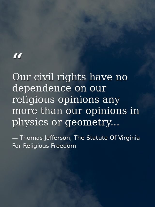 Our civil rights have no dependence on our religious opinions any more than our opinions in physics or geometry... — Thomas Jefferson, The Statute Of Virginia For Religious Freedom