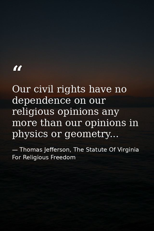 Our civil rights have no dependence on our religious opinions any more than our opinions in physics or geometry... — Thomas Jefferson, The Statute Of Virginia For Religious Freedom