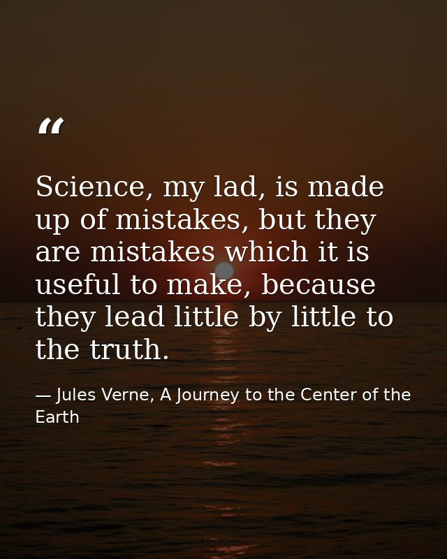Science, my lad, is made up of mistakes, but they are mistakes which it is useful to make, because they lead little by l — Jules Verne, A Journey to the Center of the Earth