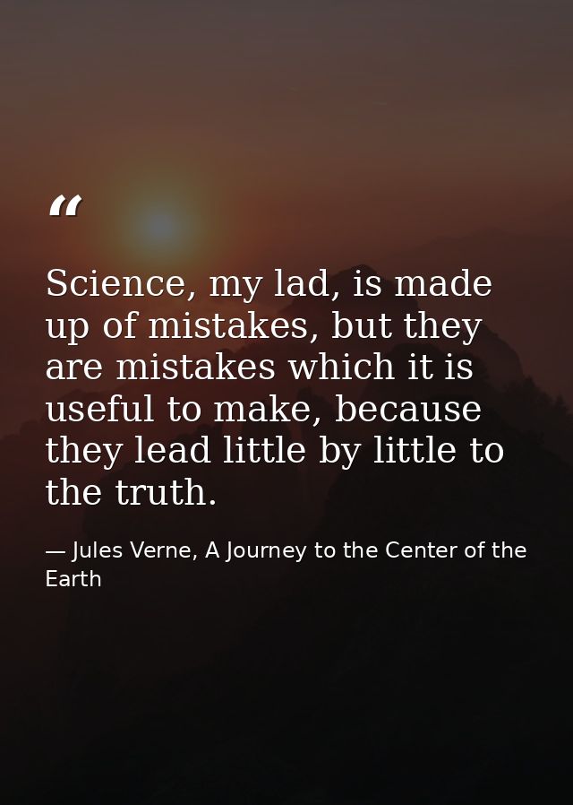 Science, my lad, is made up of mistakes, but they are mistakes which it is useful to make, because they lead little by l — Jules Verne, A Journey to the Center of the Earth