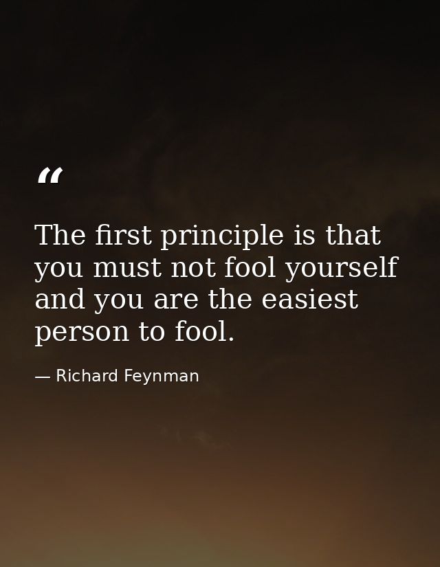 The first principle is that you must not fool yourself and you are the easiest person to fool. — Richard Feynman