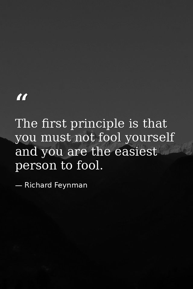 The first principle is that you must not fool yourself and you are the easiest person to fool. — Richard Feynman