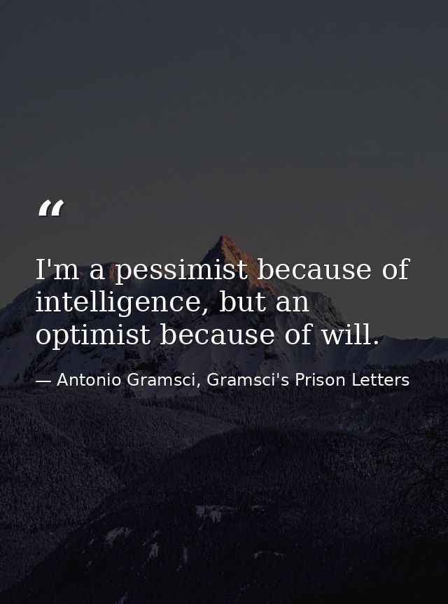 I'm a pessimist because of intelligence, but an optimist because of will. — Antonio Gramsci, Gramsci's Prison Letters