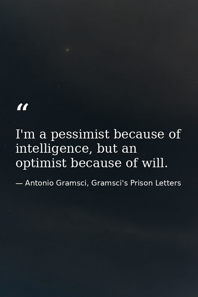 I'm a pessimist because of intelligence, but an optimist because of will. — Antonio Gramsci, Gramsci's Prison Letters
