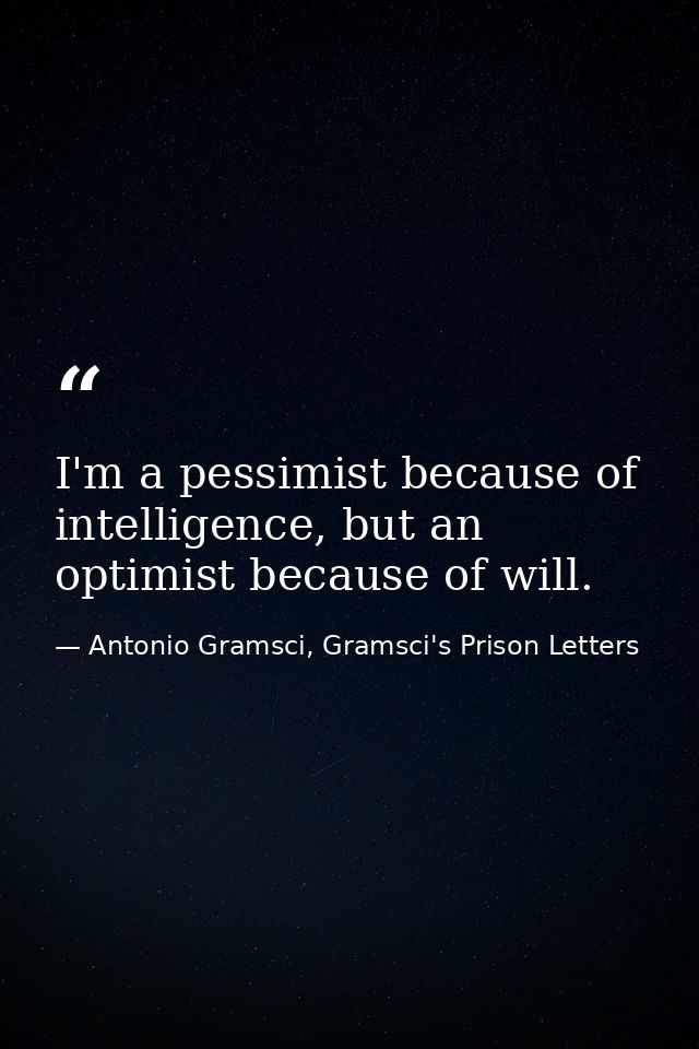 I'm a pessimist because of intelligence, but an optimist because of will. — Antonio Gramsci, Gramsci's Prison Letters