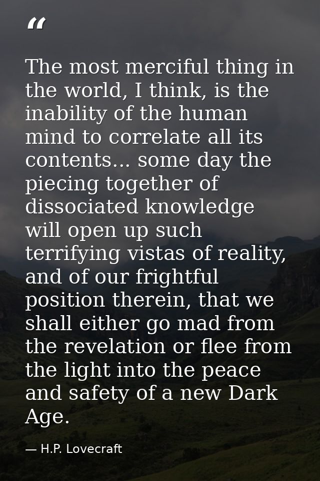 The most merciful thing in the world, I think, is the inability of the human mind to correlate all its contents... some  — H.P. Lovecraft
