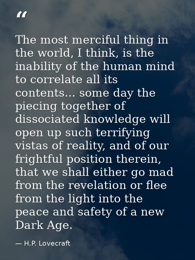 The most merciful thing in the world, I think, is the inability of the human mind to correlate all its contents... some  — H.P. Lovecraft