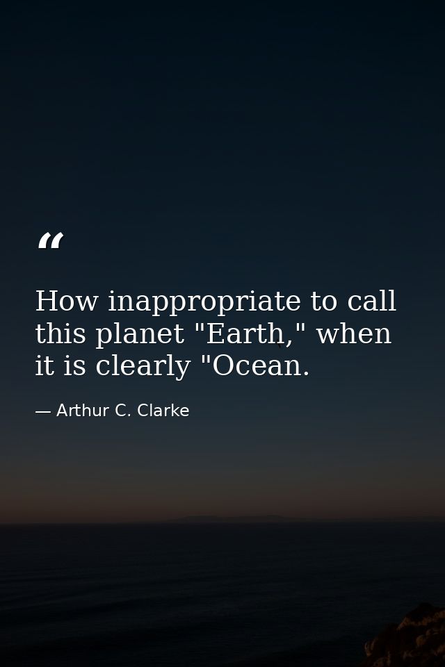 How inappropriate to call this planet "Earth," when it is clearly "Ocean. — Arthur C. Clarke