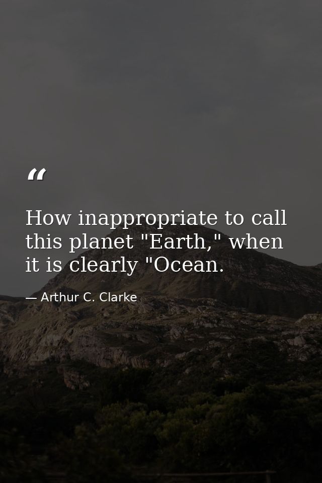 How inappropriate to call this planet "Earth," when it is clearly "Ocean. — Arthur C. Clarke