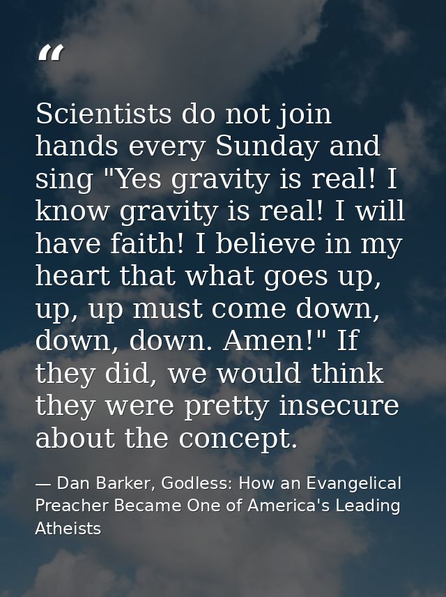 Scientists do not join hands every Sunday and sing "Yes gravity is real! I know gravity is real! I will have faith! I be — Dan Barker, Godless: How an Evangelical Preacher Became One of America's Leading Atheists