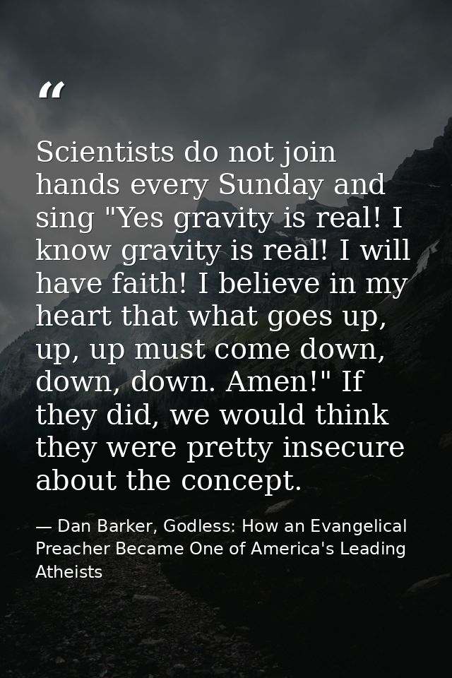Scientists do not join hands every Sunday and sing "Yes gravity is real! I know gravity is real! I will have faith! I be — Dan Barker, Godless: How an Evangelical Preacher Became One of America's Leading Atheists