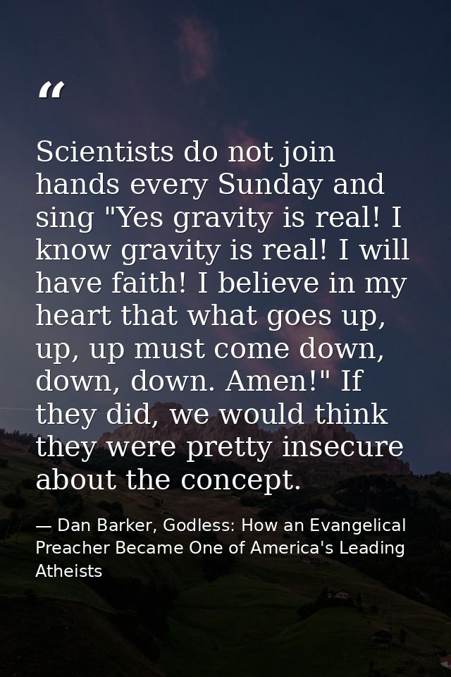 Scientists do not join hands every Sunday and sing "Yes gravity is real! I know gravity is real! I will have faith! I be — Dan Barker, Godless: How an Evangelical Preacher Became One of America's Leading Atheists