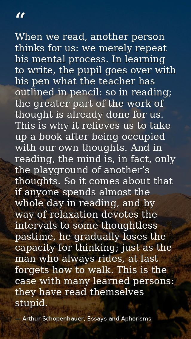 When we read, another person thinks for us: we merely repeat his mental process. In learning to write, the pupil goes ov — Arthur Schopenhauer, Essays and Aphorisms