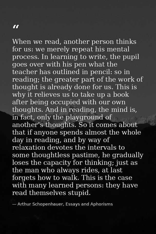 When we read, another person thinks for us: we merely repeat his mental process. In learning to write, the pupil goes ov — Arthur Schopenhauer, Essays and Aphorisms