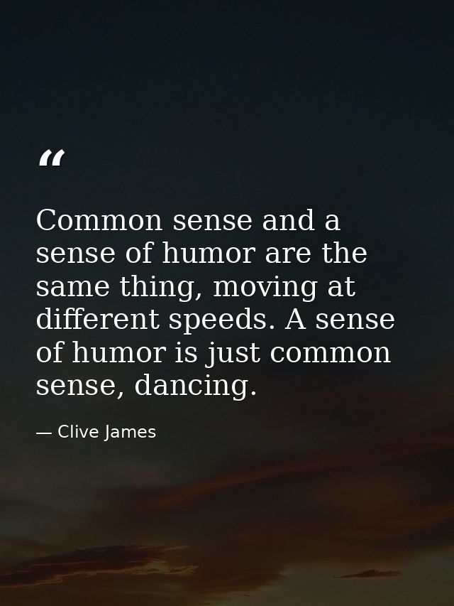 Common sense and a sense of humor are the same thing, moving at different speeds. A sense of humor is just common sense, — Clive James