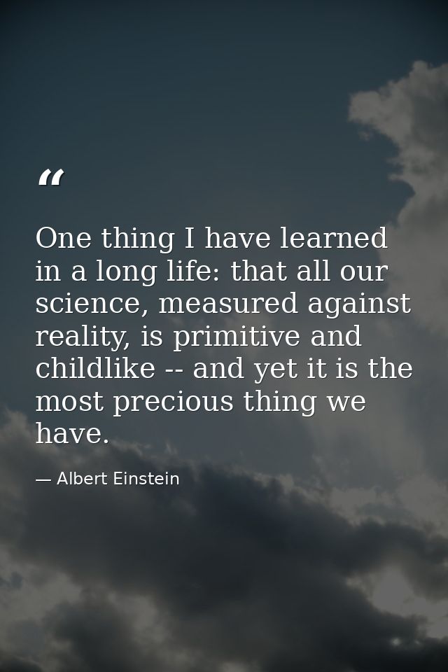 One thing I have learned in a long life: that all our science, measured against reality, is primitive and childlike -- a — Albert Einstein