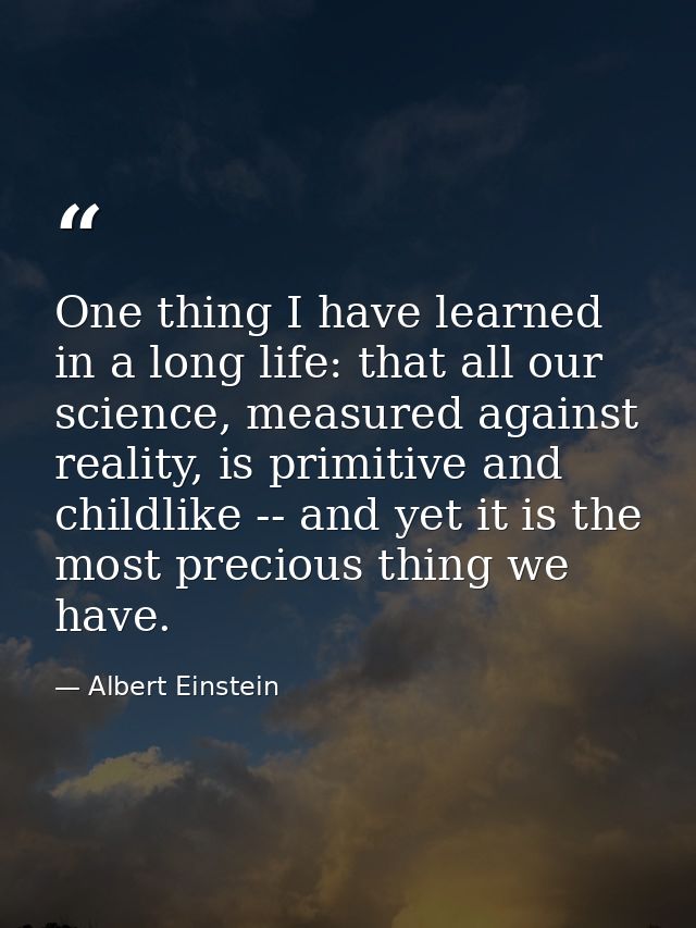 One thing I have learned in a long life: that all our science, measured against reality, is primitive and childlike -- a — Albert Einstein