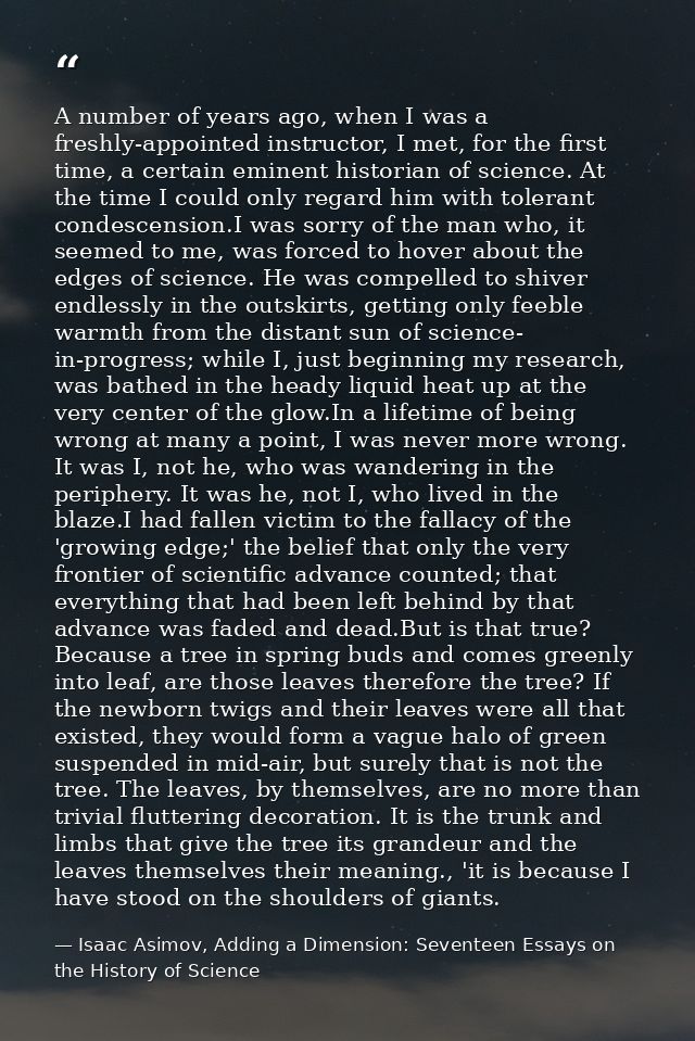 A number of years ago, when I was a freshly-appointed instructor, I met, for the first time, a certain eminent historian — Isaac Asimov, Adding a Dimension: Seventeen Essays on the History of Science