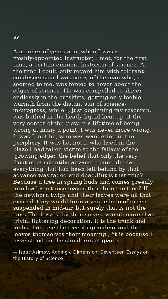 A number of years ago, when I was a freshly-appointed instructor, I met, for the first time, a certain eminent historian — Isaac Asimov, Adding a Dimension: Seventeen Essays on the History of Science