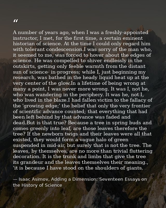 A number of years ago, when I was a freshly-appointed instructor, I met, for the first time, a certain eminent historian — Isaac Asimov, Adding a Dimension: Seventeen Essays on the History of Science