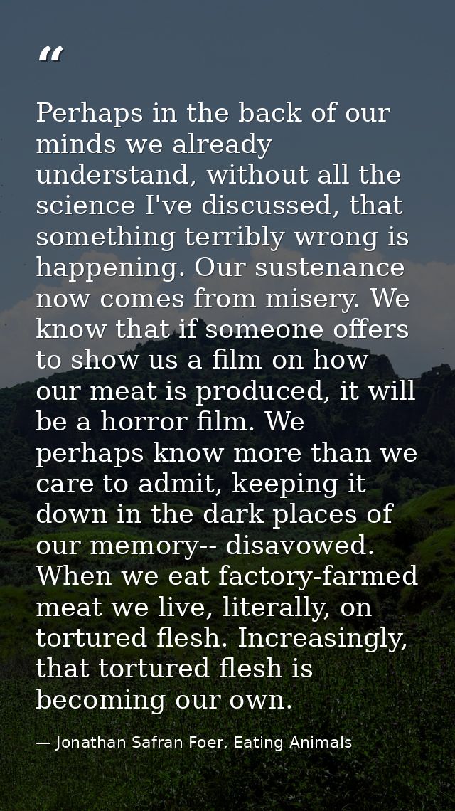 Perhaps in the back of our minds we already understand, without all the science I've discussed, that something terribly  — Jonathan Safran Foer, Eating Animals