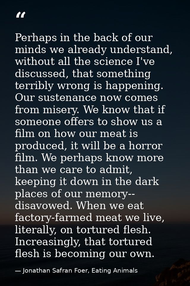 Perhaps in the back of our minds we already understand, without all the science I've discussed, that something terribly  — Jonathan Safran Foer, Eating Animals