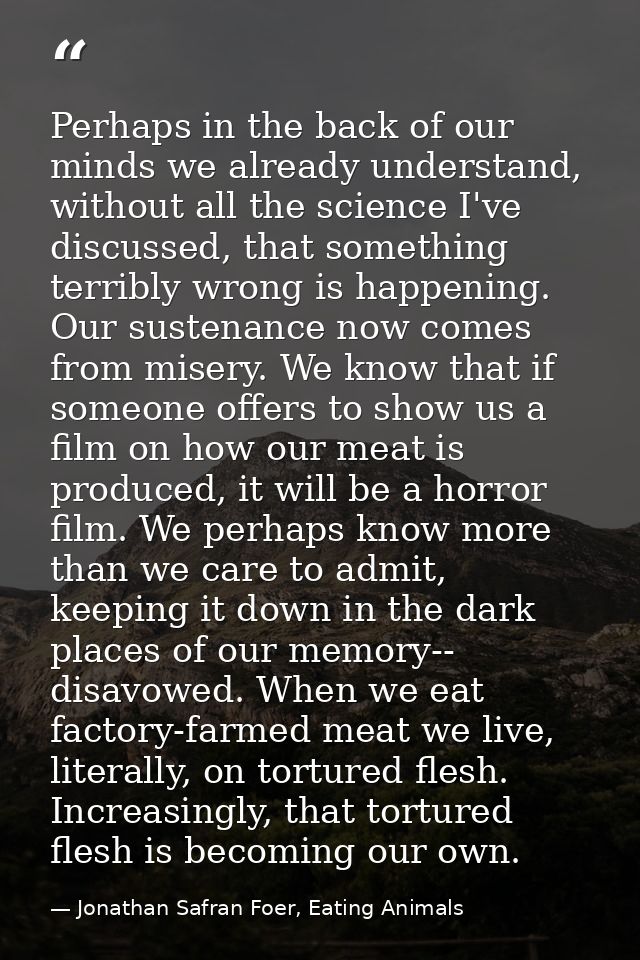 Perhaps in the back of our minds we already understand, without all the science I've discussed, that something terribly  — Jonathan Safran Foer, Eating Animals