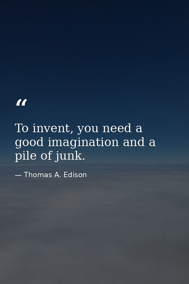 To invent, you need a good imagination and a pile of junk. — Thomas A. Edison