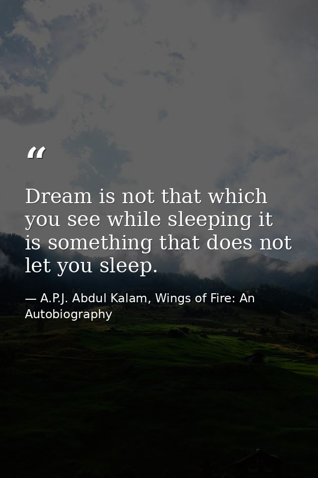 Dream is not that which you see while sleeping it is something that does not let you sleep. — A.P.J. Abdul Kalam, Wings of Fire: An Autobiography