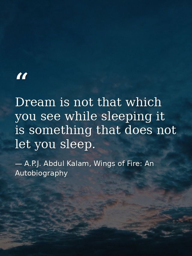 Dream is not that which you see while sleeping it is something that does not let you sleep. — A.P.J. Abdul Kalam, Wings of Fire: An Autobiography