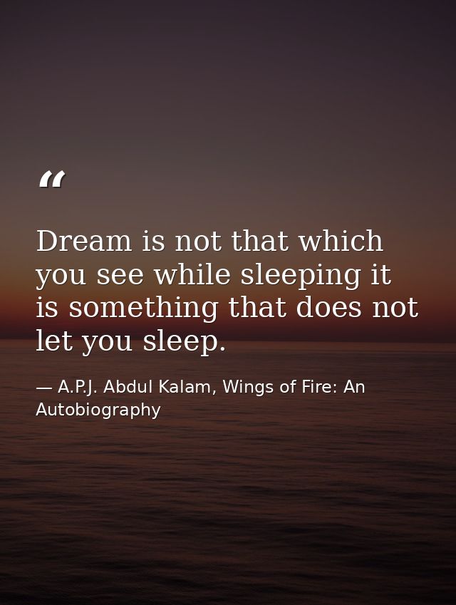Dream is not that which you see while sleeping it is something that does not let you sleep. — A.P.J. Abdul Kalam, Wings of Fire: An Autobiography