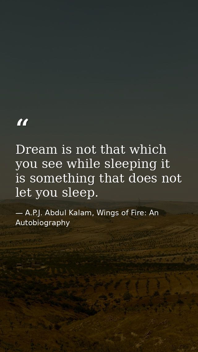 Dream is not that which you see while sleeping it is something that does not let you sleep. — A.P.J. Abdul Kalam, Wings of Fire: An Autobiography
