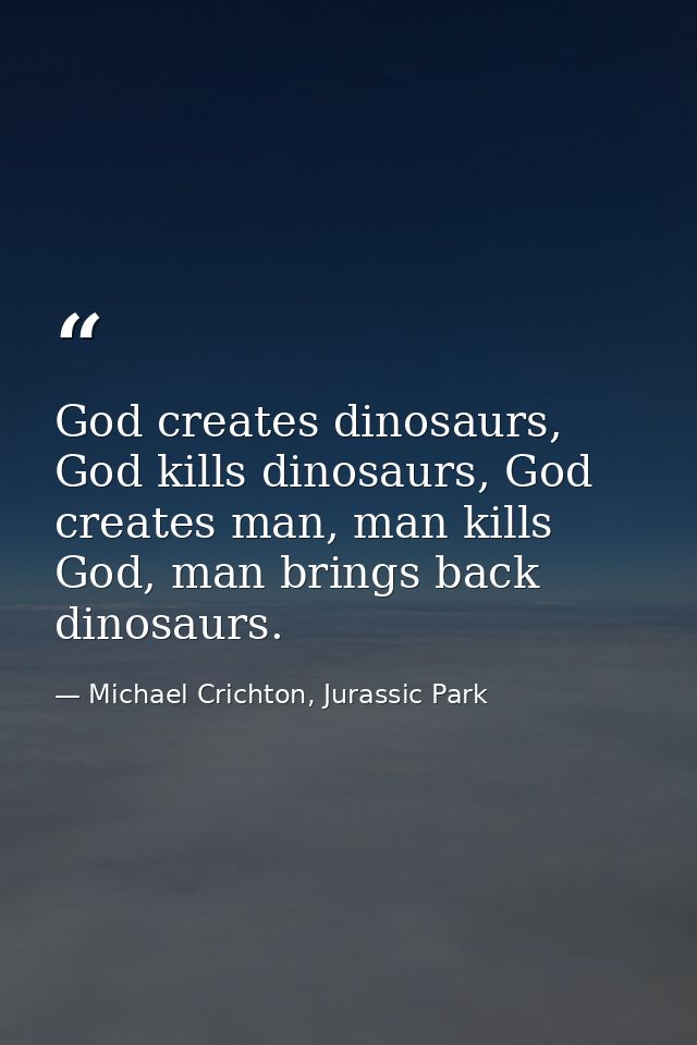 God creates dinosaurs, God kills dinosaurs, God creates man, man kills God, man brings back dinosaurs. — Michael Crichton, Jurassic Park