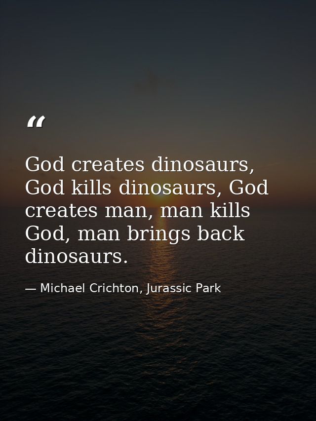 God creates dinosaurs, God kills dinosaurs, God creates man, man kills God, man brings back dinosaurs. — Michael Crichton, Jurassic Park