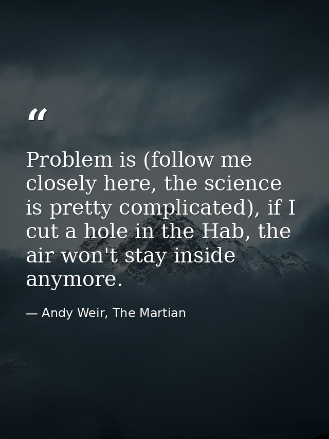 Problem is (follow me closely here, the science is pretty complicated), if I cut a hole in the Hab, the air won't stay i — Andy Weir, The Martian