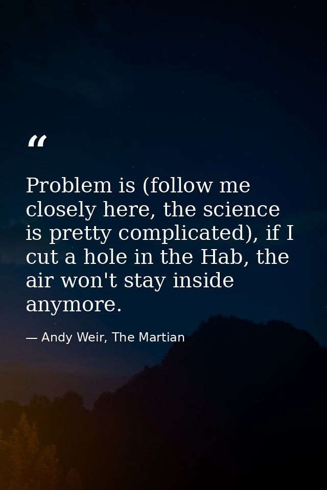 Problem is (follow me closely here, the science is pretty complicated), if I cut a hole in the Hab, the air won't stay i — Andy Weir, The Martian