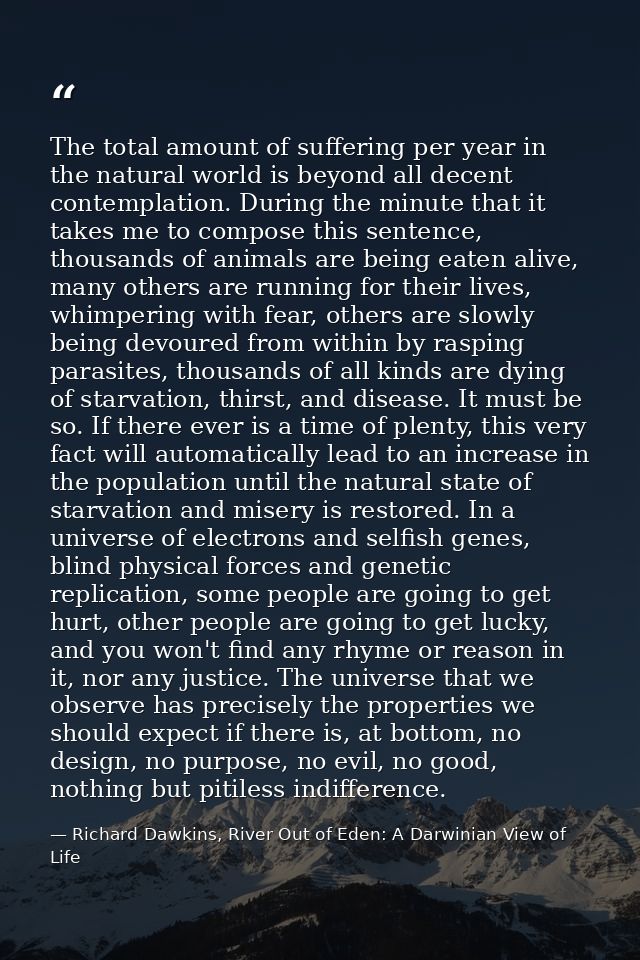 The total amount of suffering per year in the natural world is beyond all decent contemplation. During the minute that i — Richard Dawkins, River Out of Eden: A Darwinian View of Life