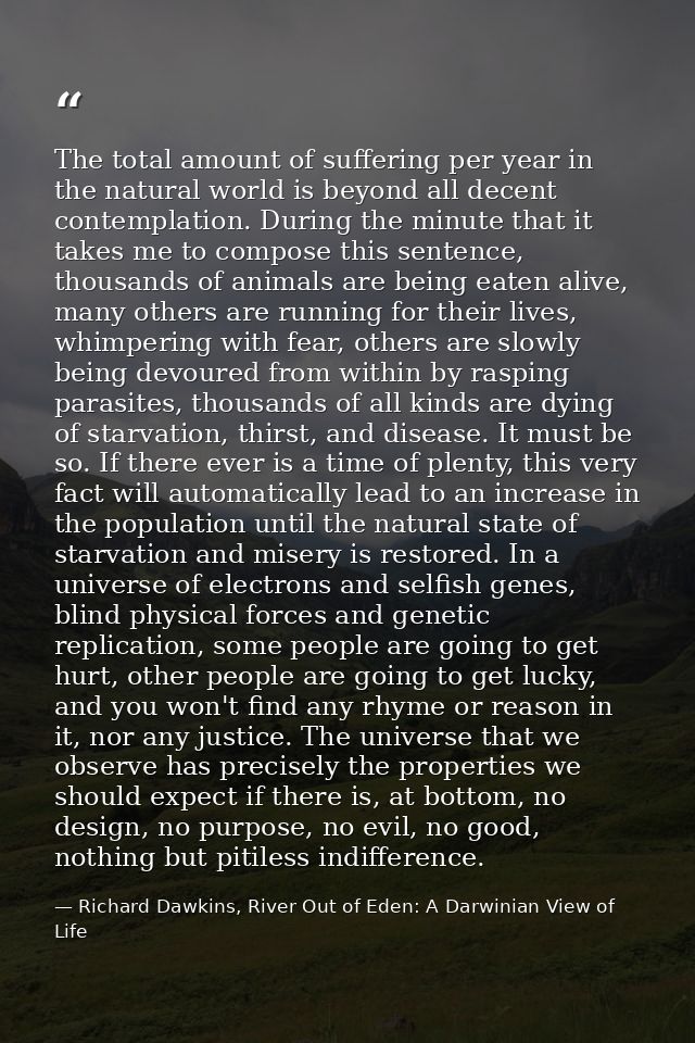 The total amount of suffering per year in the natural world is beyond all decent contemplation. During the minute that i — Richard Dawkins, River Out of Eden: A Darwinian View of Life