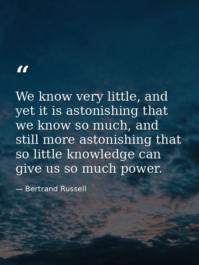 We know very little, and yet it is astonishing that we know so much, and still more astonishing that so little knowledge — Bertrand Russell