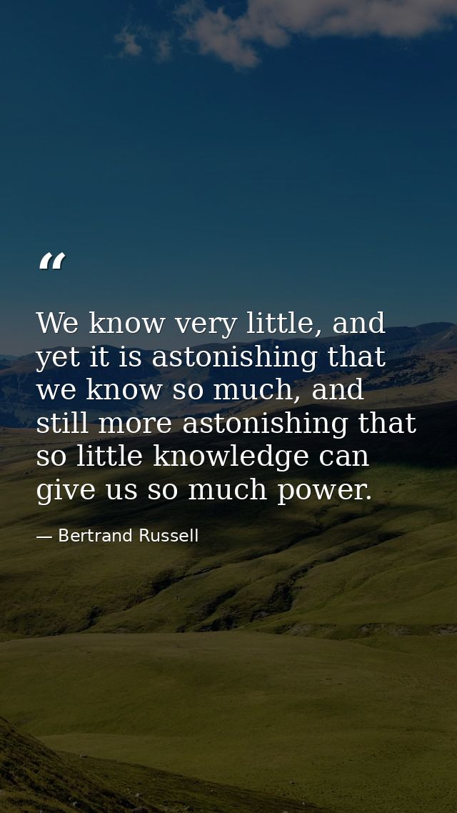 We know very little, and yet it is astonishing that we know so much, and still more astonishing that so little knowledge — Bertrand Russell