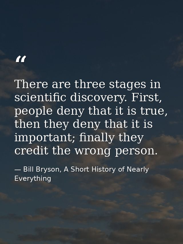 There are three stages in scientific discovery. First, people deny that it is true, then they deny that it is important; — Bill Bryson, A Short History of Nearly Everything